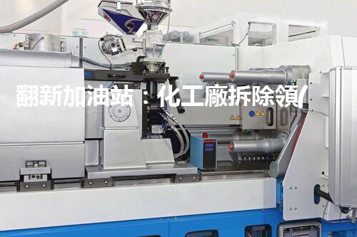 翻新加油站：化工廠拆除領(lǐng)域施工技術(shù)更新！